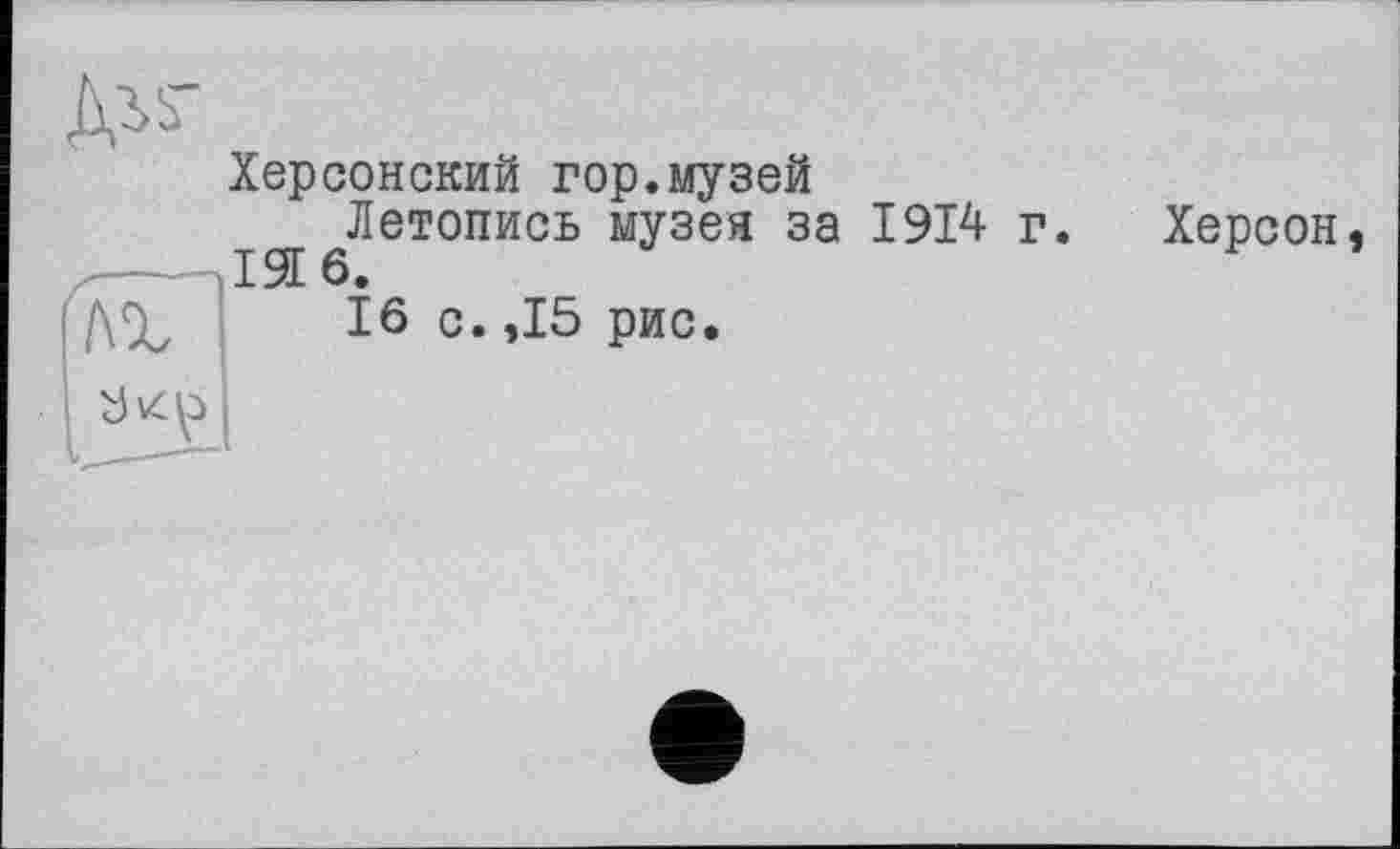 ﻿Херсонский гор.музей
^Летопись музея за 1914 г. Херсон 16 с.,15 рис.